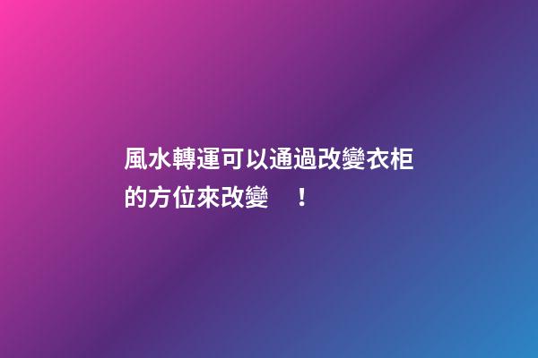 風水轉運可以通過改變衣柜的方位來改變！